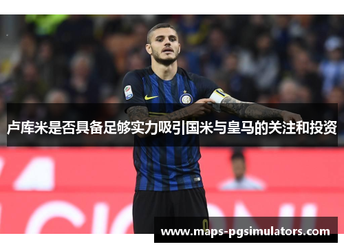 卢库米是否具备足够实力吸引国米与皇马的关注和投资 卢库米是否具备足够实力吸引国米与皇马的关注和投资