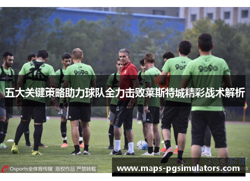 五大关键策略助力球队全力击败莱斯特城精彩战术解析
