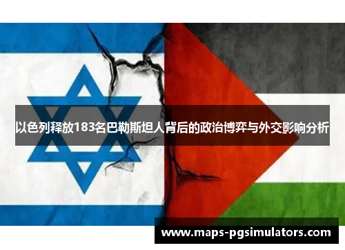 以色列释放183名巴勒斯坦人背后的政治博弈与外交影响分析