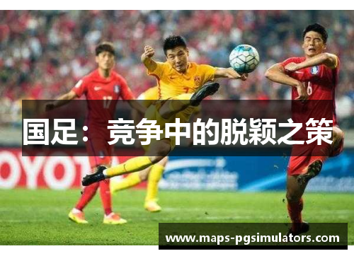国足:竞争中的脱颖之策 国足:竞争中的脱颖之策