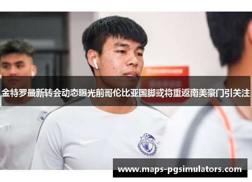 金特罗最新转会动态曝光前哥伦比亚国脚或将重返南美豪门引关注