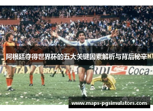 阿根廷夺得世界杯的五大关键因素解析与背后秘辛 阿根廷夺得世界杯的五大关键因素解析与背后秘辛