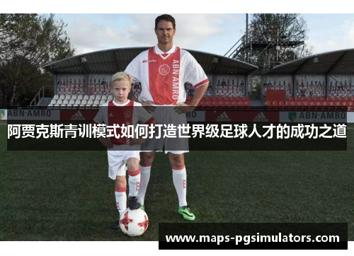 阿贾克斯青训模式如何打造世界级足球人才的成功之道 阿贾克斯青训模式如何打造世界级足球人才的成功之道