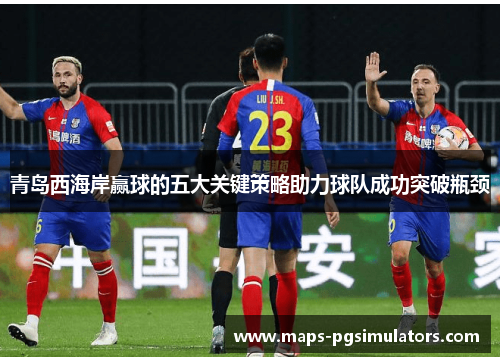 青岛西海岸赢球的五大关键策略助力球队成功突破瓶颈 青岛西海岸赢球的五大关键策略助力球队成功突破瓶颈