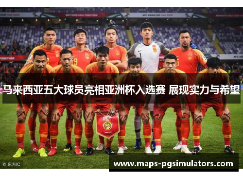 马来西亚五大球员亮相亚洲杯入选赛 展现实力与希望