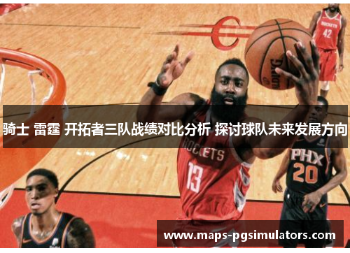 骑士 雷霆 开拓者三队战绩对比分析 探讨球队未来发展方向 骑士 雷霆 开拓者三队战绩对比分析 探讨球队未来发展方向