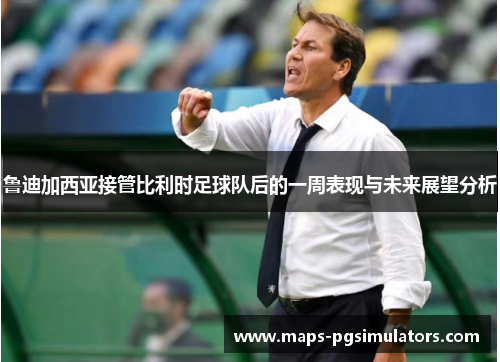 鲁迪加西亚接管比利时足球队后的一周表现与未来展望分析 鲁迪加西亚接管比利时足球队后的一周表现与未来展望分析