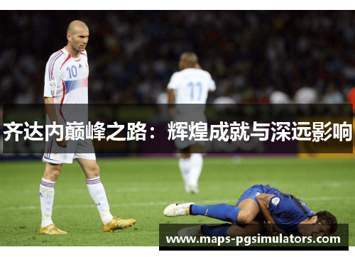 齐达内巅峰之路：辉煌成就与深远影响