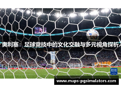 奥利塞:足球竞技中的文化交融与多元视角探析 奥利塞:足球竞技中的文化交融与多元视角探析