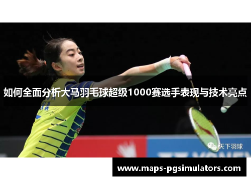 如何全面分析大马羽毛球超级1000赛选手表现与技术亮点