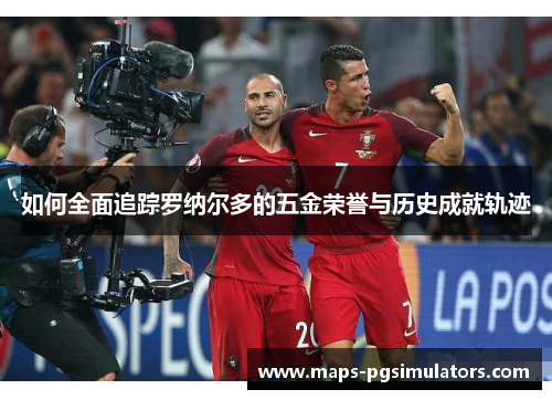 如何全面追踪罗纳尔多的五金荣誉与历史成就轨迹 如何全面追踪罗纳尔多的五金荣誉与历史成就轨迹