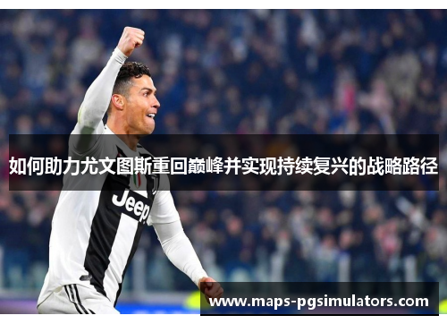 如何助力尤文图斯重回巅峰并实现持续复兴的战略路径 如何助力尤文图斯重回巅峰并实现持续复兴的战略路径