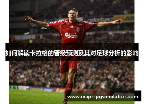 如何解读卡拉格的晋级预测及其对足球分析的影响 如何解读卡拉格的晋级预测及其对足球分析的影响