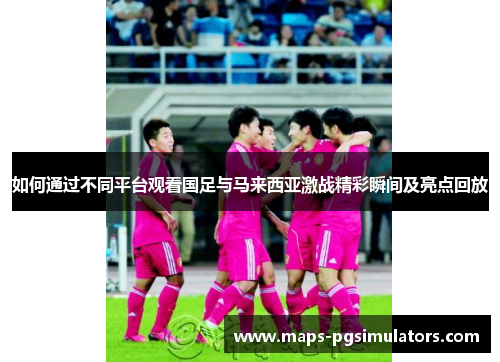 如何通过不同平台观看国足与马来西亚激战精彩瞬间及亮点回放 如何通过不同平台观看国足与马来西亚激战精彩瞬间及亮点回放