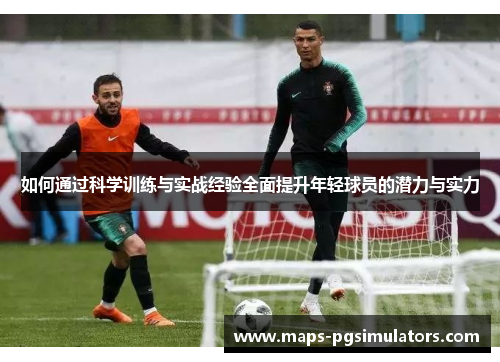 如何通过科学训练与实战经验全面提升年轻球员的潜力与实力 如何通过科学训练与实战经验全面提升年轻球员的潜力与实力