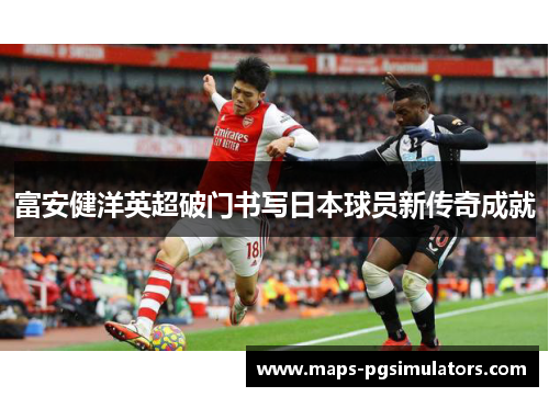 富安健洋英超破门书写日本球员新传奇成就 富安健洋英超破门书写日本球员新传奇成就