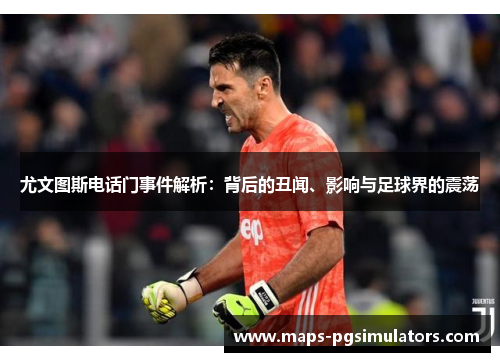 尤文图斯电话门事件解析:背后的丑闻、影响与足球界的震荡 尤文图斯电话门事件解析:背后的丑闻、影响与足球界的震荡