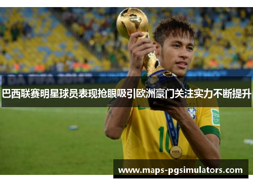 巴西联赛明星球员表现抢眼吸引欧洲豪门关注实力不断提升