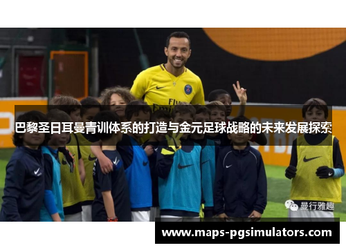 巴黎圣日耳曼青训体系的打造与金元足球战略的未来发展探索