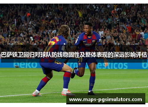 巴萨铁卫回归对球队防线稳固性及整体表现的深远影响评估
