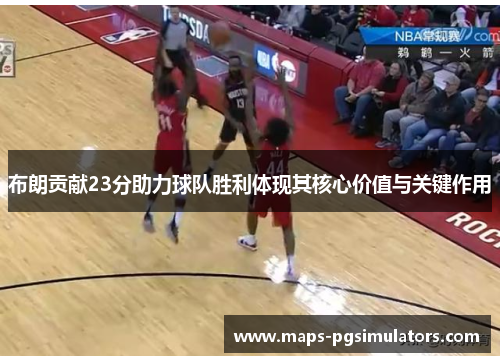 布朗贡献23分助力球队胜利体现其核心价值与关键作用 布朗贡献23分助力球队胜利体现其核心价值与关键作用