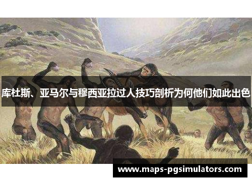 库杜斯、亚马尔与穆西亚拉过人技巧剖析为何他们如此出色