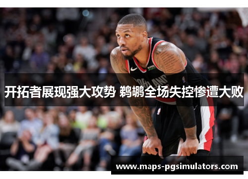 开拓者展现强大攻势 鹈鹕全场失控惨遭大败