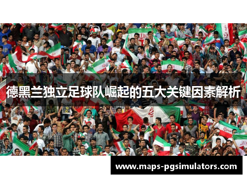 德黑兰独立足球队崛起的五大关键因素解析 德黑兰独立足球队崛起的五大关键因素解析