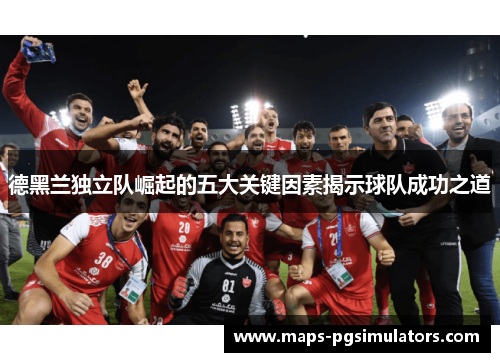 德黑兰独立队崛起的五大关键因素揭示球队成功之道 德黑兰独立队崛起的五大关键因素揭示球队成功之道