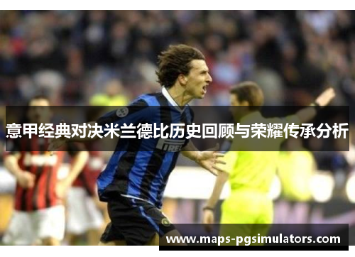 意甲经典对决米兰德比历史回顾与荣耀传承分析 意甲经典对决米兰德比历史回顾与荣耀传承分析
