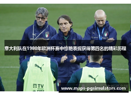 意大利队在1980年欧洲杯赛中惊艳表现获得第四名的精彩历程 意大利队在1980年欧洲杯赛中惊艳表现获得第四名的精彩历程