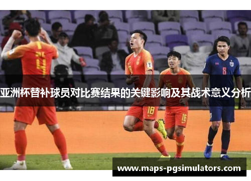 亚洲杯替补球员对比赛结果的关键影响及其战术意义分析