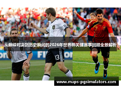 从巅峰对决到历史瞬间的2026年世界杯关键赛事回顾全景解析