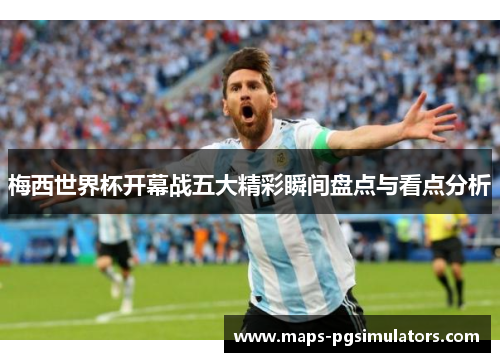 梅西世界杯开幕战五大精彩瞬间盘点与看点分析