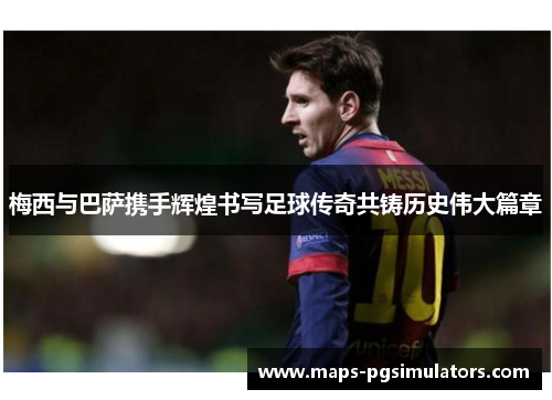 梅西与巴萨携手辉煌书写足球传奇共铸历史伟大篇章