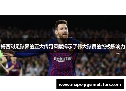 梅西对足球界的五大传奇贡献揭示了伟大球员的终极影响力