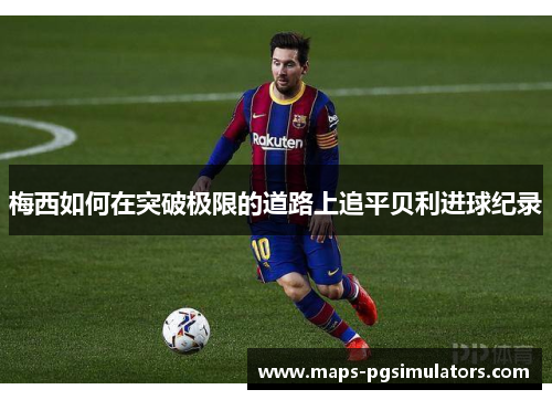 梅西如何在突破极限的道路上追平贝利进球纪录